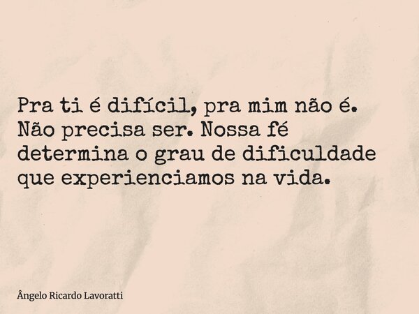Pra ti é difícil, pra mim não é. Não precisa ser. Nossa fé determina o grau de dificuldade que experienciamos na vida.... Frase de Ângelo Ricardo Lavoratti.