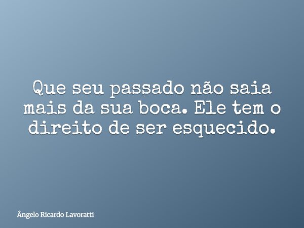 Que seu passado não saia mais da sua boca. Ele tem o direito de ser esquecido.... Frase de Ângelo Ricardo Lavoratti.