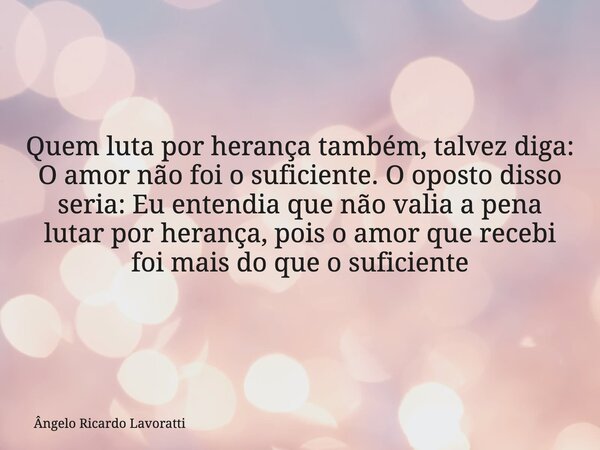 Quem luta por herança também, talvez diga: O amor não foi o suficiente. O oposto disso seria: Eu entendia que não valia a pena lutar por herança, pois o amor qu... Frase de Ângelo Ricardo Lavoratti.