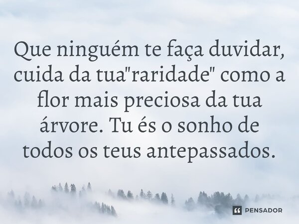 "Que ninguém te faça duvidar, cuida da tua raridade como a flor mais preciosa do teu jardim. Tu és o sonho de teus antepassados." - Bert Hellinger... Frase de Ângelo Ricardo Lavoratti.
