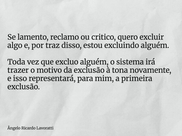 Se lamento, reclamo ou critico, quero excluir algo e, por traz disso, estou excluindo alguém. Toda vez que excluo alguém, o sistema irá trazer o motivo da exclu... Frase de Ângelo Ricardo Lavoratti.