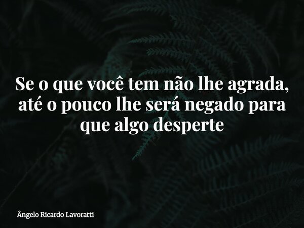 Se o que você tem não lhe agrada, até o pouco lhe será negado para que algo desperte... Frase de Ângelo Ricardo Lavoratti.
