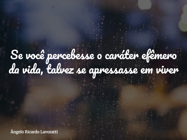 Se você percebesse o caráter efêmero da vida, talvez se apressasse em viver... Frase de Ângelo Ricardo Lavoratti.