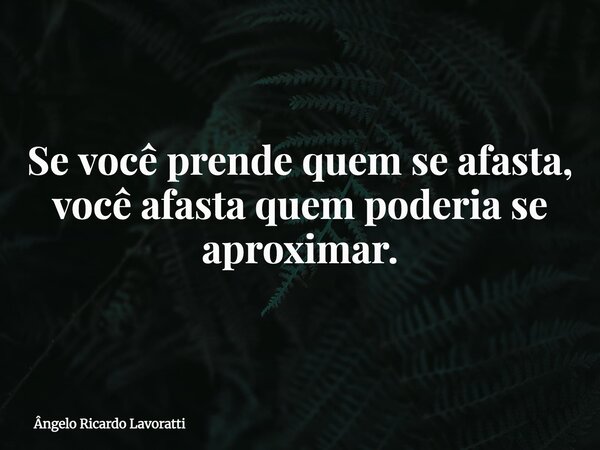 Se você prende quem se afasta, você afasta quem poderia se aproximar.... Frase de Ângelo Ricardo Lavoratti.