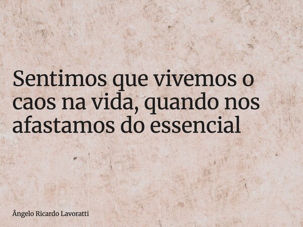 Sentimos que vivemos o caos na vida, quando nos afastamos do essencial... Frase de Ângelo Ricardo Lavoratti.