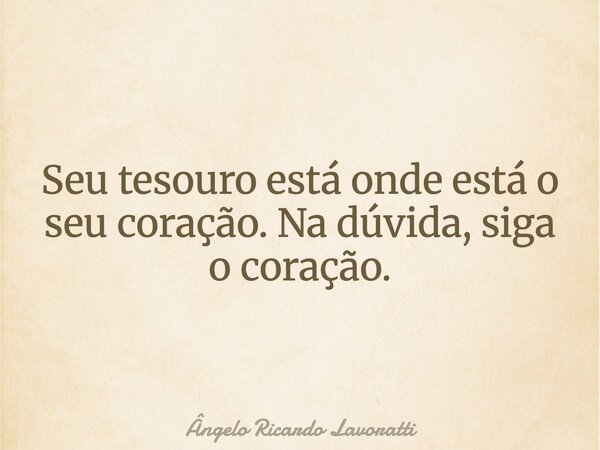 Seu tesouro está onde está o seu coração. Na dúvida, siga o coração.... Frase de Ângelo Ricardo Lavoratti.