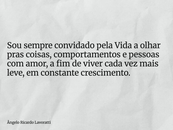 Sou sempre convidado pela Vida a olhar pras coisas, comportamentos e pessoas com amor, a fim de viver cada vez mais leve, em constante crescimento.... Frase de Ângelo Ricardo Lavoratti.