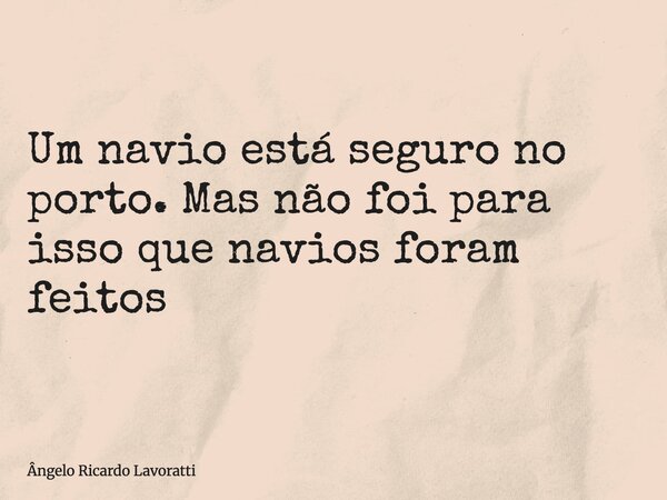 Um navio está seguro no porto. Mas não foi para isso que navios foram feitos... Frase de Ângelo Ricardo Lavoratti.