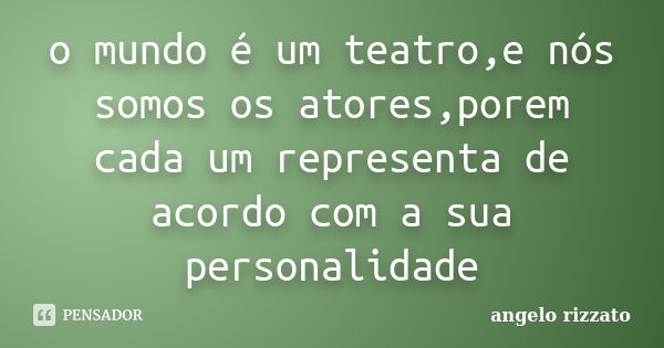 o mundo é um teatro,e nós somos os atores,porem cada um representa de acordo com a sua personalidade... Frase de angelo rizzato.