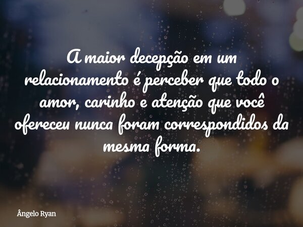 A maior decepção em um relacionamento é perceber que todo o amor, carinho e atenção que você ofereceu nunca foram correspondidos da mesma forma.... Frase de Ângelo Ryan.