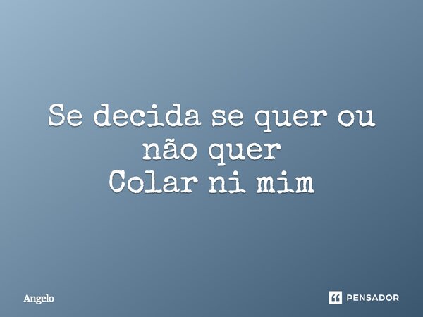 ⁠Se decida se quer ou não quer Colar ni mim... Frase de angelo.