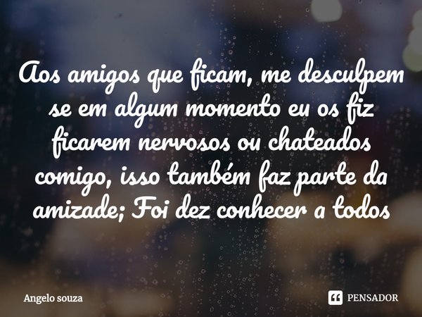 Aos amigos que ficam, me desculpem se em algum momento eu os fiz ficarem nervosos ou chateados comigo, isso também faz parte da amizade; Foi dez conhecer a todo... Frase de Angelo souza.