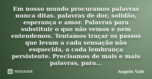 Em nosso mundo procuramos palavras nunca ditas. palavras de dor, solidão, esperança e amor. Palavras para substituir o que não vemos e nem entendemos. Tentamos ... Frase de Angelo Vale.