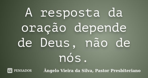 A resposta da oração depende de Deus, não de nós.... Frase de Ângelo Vieira da Silva, Pastor Presbiteriano.