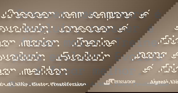 Crescer nem sempre é evoluir; crescer é ficar maior. Treine para evoluir. Evoluir é ficar melhor.... Frase de Ângelo Vieira da Silva, Pastor Presbiteriano.