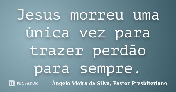 Jesus morreu uma única vez para trazer perdão para sempre.... Frase de Ângelo Vieira da Silva, Pastor Presbiteriano.