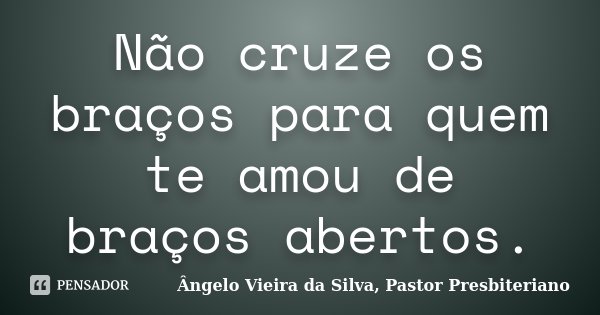 Não cruze os braços para quem te amou de braços abertos.... Frase de Ângelo Vieira da Silva, Pastor Presbiteriano.