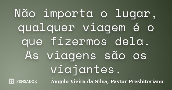 Não importa o lugar, qualquer viagem é o que fizermos dela. As viagens são os viajantes.... Frase de Ângelo Vieira da Silva, Pastor Presbiteriano.