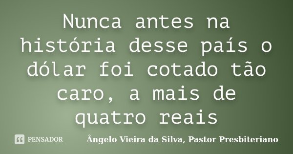 Nunca antes na história desse país o dólar foi cotado tão caro, a mais de quatro reais... Frase de Ângelo Vieira da Silva, Pastor Presbiteriano.
