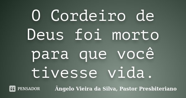 O Cordeiro de Deus foi morto para que você tivesse vida.... Frase de Ângelo Vieira da Silva, Pastor Presbiteriano.