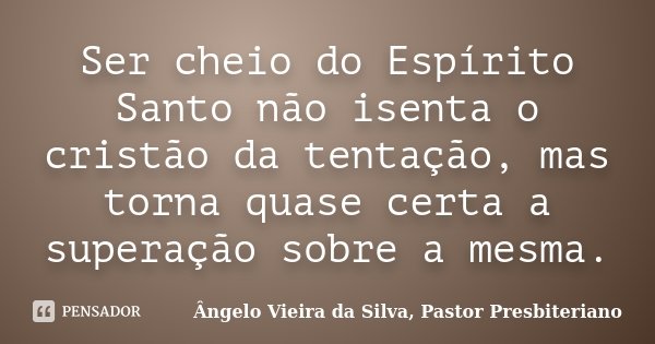 Ser cheio do Espírito Santo não isenta o cristão da tentação, mas torna quase certa a superação sobre a mesma.... Frase de Ângelo Vieira da Silva, Pastor Presbiteriano.