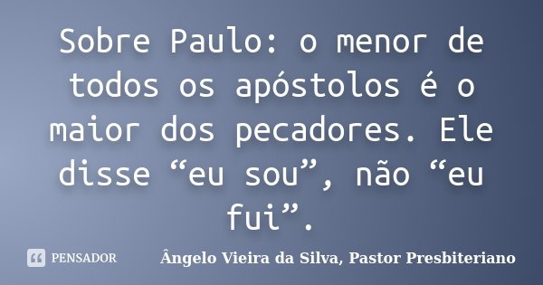 Sobre Paulo: o menor de todos os apóstolos é o maior dos pecadores. Ele disse “eu sou”, não “eu fui”.... Frase de Ângelo Vieira da Silva, Pastor Presbiteriano.