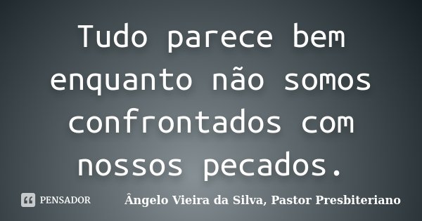 Tudo parece bem enquanto não somos confrontados com nossos pecados.... Frase de Ângelo Vieira da Silva, Pastor Presbiteriano.