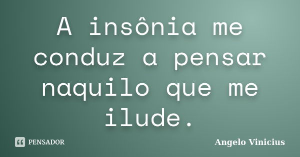 A insônia me conduz a pensar naquilo que me ilude.... Frase de Angelo Vinicius.