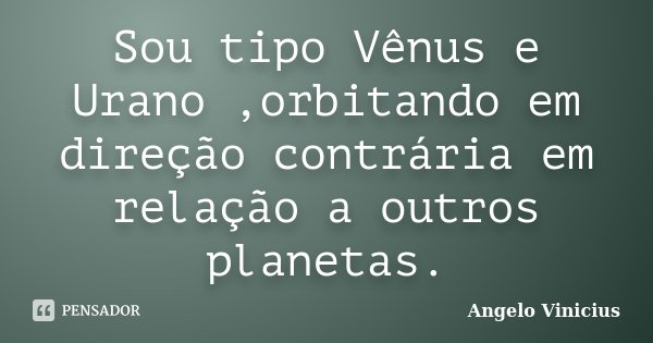 Sou tipo Vênus e Urano ,orbitando em direção contrária em relação a outros planetas.... Frase de Angelo Vinicius.