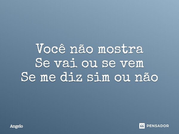 Você não mostra Se vai ou se vem Se me diz sim ou não... Frase de angelo.