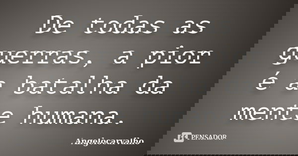 De todas as guerras, a pior é a batalha da mente humana.... Frase de Angelocarvalho.