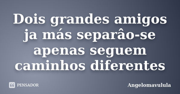 Dois grandes amigos ja más separâo-se apenas seguem caminhos diferentes... Frase de Angelomavulula.