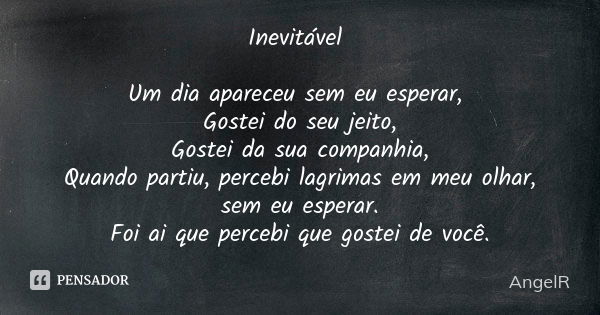 Inevitável Um dia apareceu sem eu esperar, Gostei do seu jeito, Gostei da sua companhia, Quando partiu, percebi lagrimas em meu olhar, sem eu esperar. Foi ai qu... Frase de AngelR.