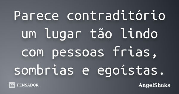 Parece contraditório um lugar tão lindo com pessoas frias, sombrias e egoístas.... Frase de AngelShaks.