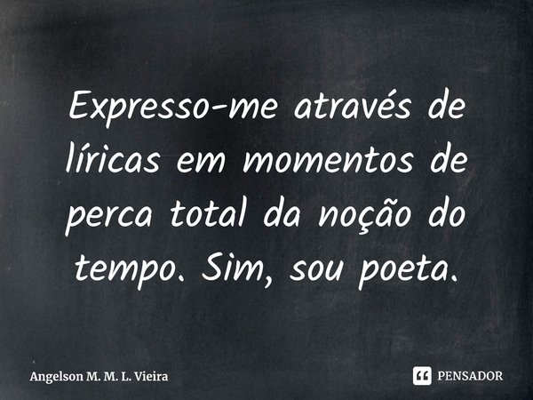 ⁠Expresso-me através de líricas em momentos de perca total da noção do tempo. Sim, sou poeta.... Frase de Angelson M. M. L. Vieira.