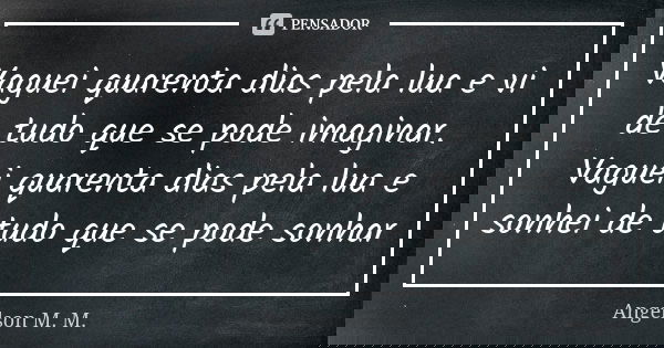 Vaguei quarenta dias pela lua e vi de tudo que se pode imaginar. Vaguei quarenta dias pela lua e sonhei de tudo que se pode sonhar... Frase de Angelson M. M..