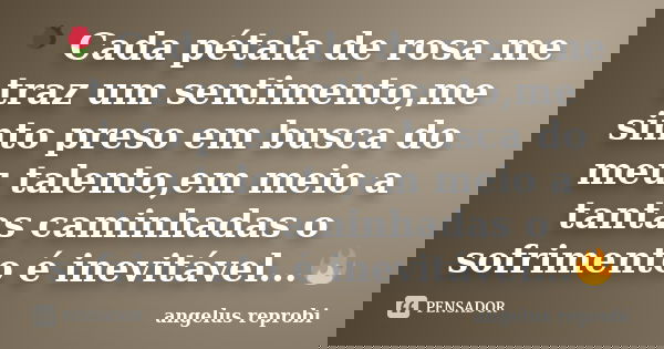 🌹 Cada pétala de rosa me traz um sentimento,me sinto preso em busca do meu talento,em meio a tantas caminhadas o sofrimento é inevitável...🔥... Frase de angelus reprobi.
