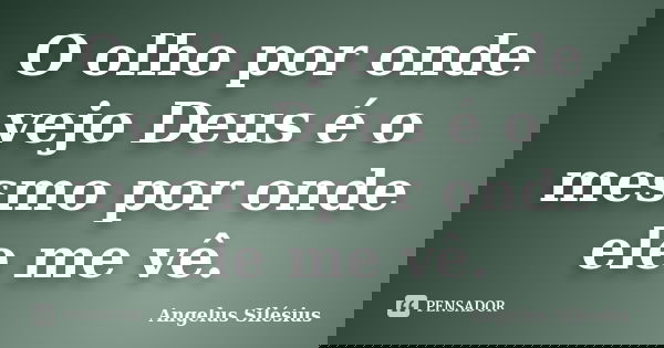 O olho por onde vejo Deus é o mesmo por onde ele me vê.... Frase de Angelus Silesius.