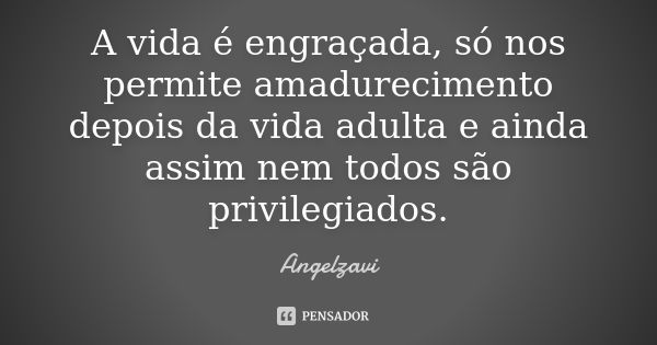 A vida é engraçada, só nos permite amadurecimento depois da vida adulta e ainda assim nem todos são privilegiados.... Frase de Angelzavi.