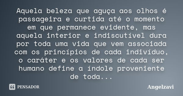 Aquela beleza que aguça aos olhos é passageira e curtida até o momento em que permanece evidente, mas aquela interior e indiscutível dura por toda uma vida que ... Frase de Angelzavi.