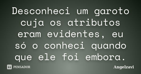 Desconheci um garoto cuja os atributos eram evidentes, eu só o conheci quando que ele foi embora.... Frase de Angelzavi.