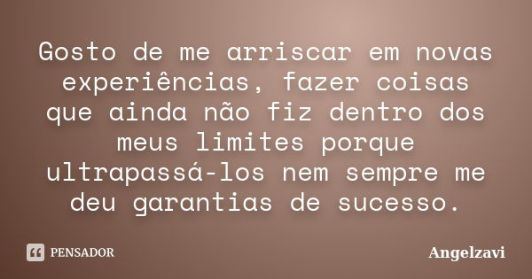 Gosto de me arriscar em novas experiências, fazer coisas que ainda não fiz dentro dos meus limites porque ultrapassá-los nem sempre me deu garantias de sucesso.... Frase de Angelzavi.