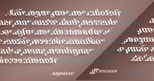Não nego que me chateio, mas por outro lado percebo que se algo me incomodou é porque então preciso analisar o quão vale a pena prolongar tal aborrecimento.... Frase de Angelzavi.