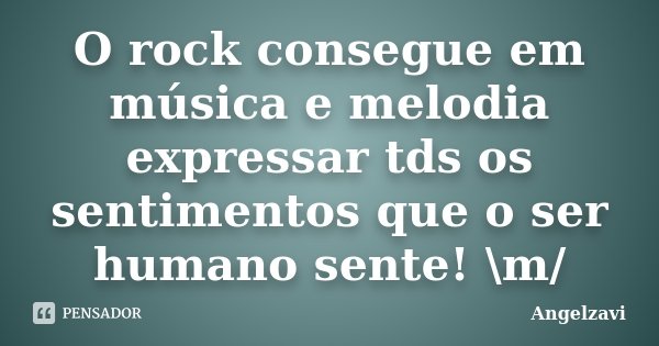 O rock consegue em música e melodia expressar tds os sentimentos que o ser humano sente! \m/... Frase de angelzavi.