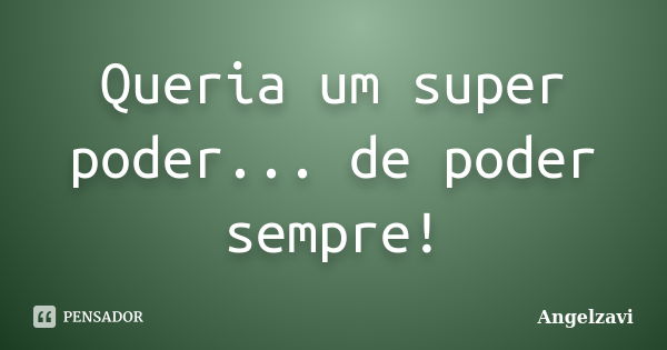 Queria um super poder... de poder sempre!... Frase de Angelzavi.