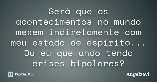 Será que os acontecimentos no mundo mexem indiretamente com meu estado de espírito... Ou eu que ando tendo crises bipolares?... Frase de Angelzavi.