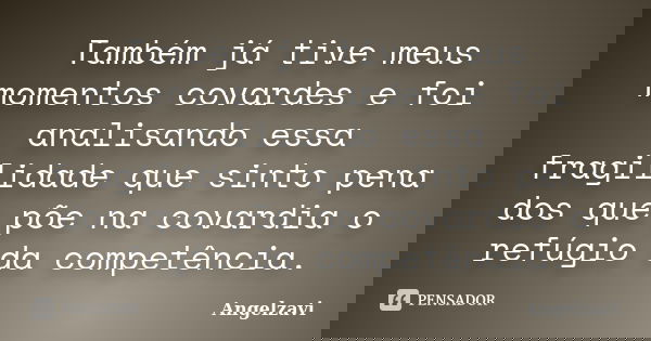 Também já tive meus momentos covardes e foi analisando essa fragilidade que sinto pena dos que põe na covardia o refúgio da competência.... Frase de Angelzavi.