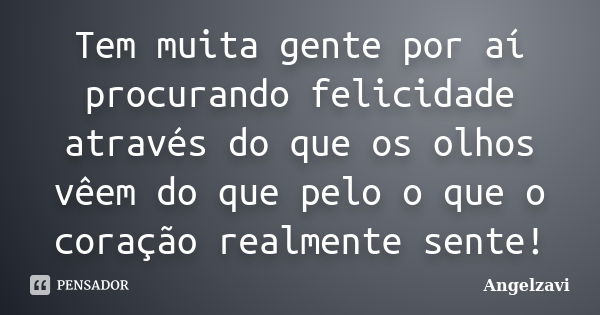 Tem muita gente por aí procurando felicidade através do que os olhos vêem do que pelo o que o coração realmente sente!... Frase de Angelzavi.