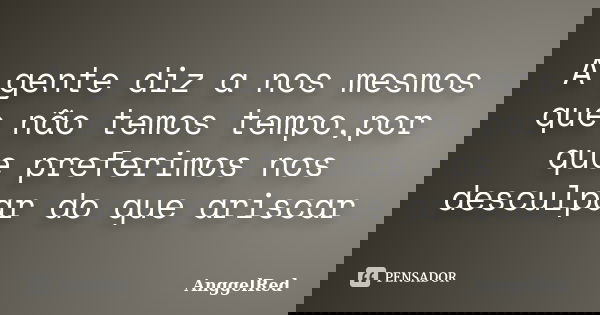 A gente diz a nos mesmos que não temos tempo,por que preferimos nos desculpar do que ariscar... Frase de AnggelRed.
