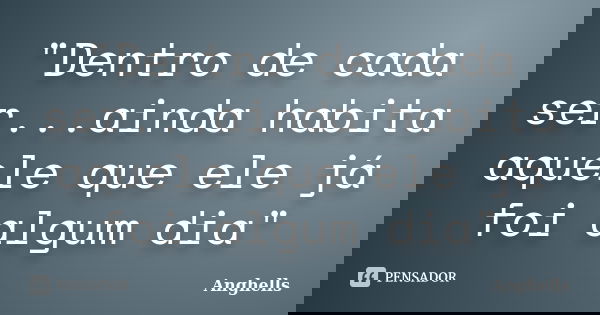 "Dentro de cada ser...ainda habita aquele que ele já foi algum dia"... Frase de Anghells.